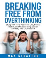 Breaking Free from Overthinking: Blueprint for a Peaceful Life, Stress Relief, and Overcoming Social Anxiety and Depression - Book Cover