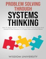 Problem Solving Through Systems Thinking: How To Apply Systems Thinking To Tackle Pressing Issues And Unfold A Clear Solution In A Highly Interconnected ... The Labyrinth Of Decision Complexity) - Book Cover