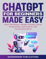 ChatGPT for Beginners Made Easy: Learn the Basics, Master Prompts, Boost Productivity, and Cash In With Conversational AI - Book Cover