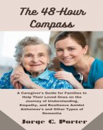 The 48-Hour Compass: A Caregiver's Guide for Families to Help Their Loved Ones on the Journey of Understanding, Empathy, and Resilience Amidst Alzheimer's and Other Types of Dementia - Book Cover