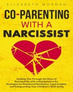 CO-PARENTING WITH A NARCISSIST: Guiding You Through the Maze of Raising Kids with a Manipulative Ex: Strategies for Emotional Resilience, Legal Insight, and Safeguarding Your Children's Well-Being - Book Cover