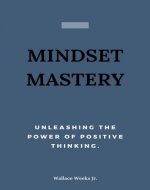 Mindset Mastery: Unleashing The Power Of Positive Thinking. - Book Cover