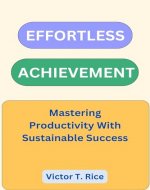 EFFORTLESS ACHIEVEMENT: Mastering Productivity With Sustainable Success - Book Cover