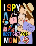 I Spy Best Gift for Mom: Learn the alphabet and find the perfect gift for Mom!With 55 pages of colorful illustrations kids will have a blast learning their ABCs and finding the perfect gift for Mommy - Book Cover