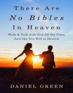 There Are No Bibles in Heaven: Walk and Talk with God All the Time, Just like You Will in Heaven - Book Cover