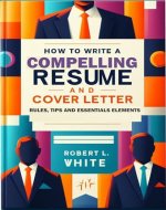 HOW TO WRITE A COMPELLING RESUME AND COVER LETTER: Rules, Tips and Essential Elements - Book Cover