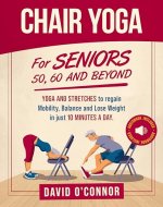 Chair Yoga For Seniors 50, 60 and Beyond: Just 10 minutes a day to transform your well-being, improve balance, increase mobility and promote healthy weight loss. (60+ illustrated poses) - Book Cover
