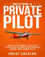 Become a Private Pilot: Your Step-By-Step Handbook to Attain Your FAA Certificate, Save Time & Money in Flight Training, and Unlock Your License to Fly! - Book Cover