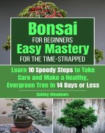 Bonsai for Beginners: Easy Mastery for the Time-Strapped. Learn 10...