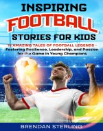 Inspiring Football Stories for Kids: 15 Amazing Tales of Football Legends – Fostering Resilience, Leadership, and Passion for the Game in Young Champions - Book Cover