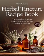 Herbal Tincture Recipe Book: The Complete Guide to Creating Remedies...