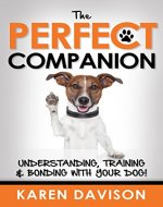 The Perfect Companion - Understanding, Training and Bonding with your Dog! (Positive Dog Training Book 1) - Book Cover