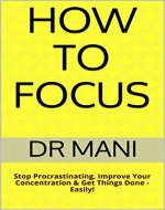 How To Focus: Stop Procrastinating, Improve Your Concentration & Get Things Done - Easily! - Book Cover