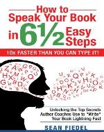 How to Speak Your Book in 6½ Easy Steps (10x Faster Than You Can Type It!) - Unlocking the Top Secrets Author Coaches Use to 