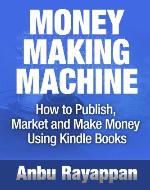Money Making Machine – How To Publish, Market and Make Money Using Kindle Books