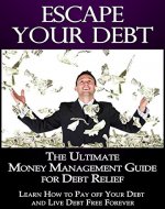 Escape Your Debt: The Ultimate Money Management Guide for Debt Relief, Learn How to Pay off Your Debt and Live Debt Free Forever (Money Management, Debt Book 1) - Book Cover
