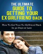 The Ultimate Guide To Getting Your Ex Girlfriend Back - How to Get Your Ex Girlfriend Back In 30 Days Or Less (How To Get Your Lover Back, How To Get Your Ex Back Fast) - Book Cover