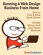 Running A Web Design Business From Home: How To Find and Keep Good Clients and Make Money with Your Home Business - Book Cover