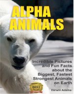 Alpha Animals: Incredible Pictures and Fun Facts about the Biggest, Fastest, Strongest Creatures on Earth - Book Cover