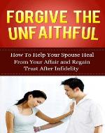 Forgive The Unfaithful: How to Help Your Spouse Heal From Your Affair and Regain Trust after Infidelity (Infidelity Issues) - Book Cover
