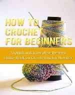 How to Crochet for Beginners: A Quick and Easy Step-By-Step Guide Book on Crocheting for Novices - Book Cover