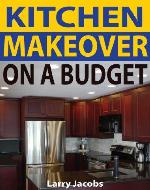 Kitchen Makeover on a Budget: A Step-by-Step Guide to Getting a Whole New Kitchen for Less (Home Improvement) - Book Cover