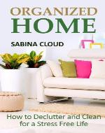 Organized Home: How to Declutter and Clean for a Stress Free Life - Book Cover