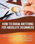 How to Draw Anything for Absolute Beginners: How to Start Drawing like a Pro Even if You Have No Drawing Experience - Book Cover