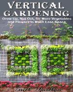 Vertical Gardening: Grow Up, Not Out, for More Vegetables and Flowers in Much Less Space - Book Cover
