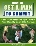 How To Get A Man To Commit: Lock Down Magnetic Tips To Have Your Man By Your Side Forever (how to please your man, boyfriend, marriage, relationship, love) - Book Cover
