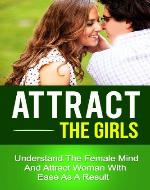Attract The Girls - Understand The Female Mind And Attract Woman With Ease As A Result (how to be attractive, attraction,how to find the right girl) - Book Cover