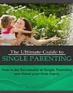 The Ultimate Guide to Single Parenting: How to Be Successful at Single Parenting and Raise your Kids Easily (Single Parenting That Works) - Book Cover