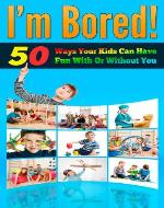 I'm Bored - 50 Ways Your Kids Can Have Fun With Or Without You (Parenting With Love, Parenting Help, Parenting Books) - Book Cover