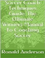 Soccer Coach Techniques Guide: The Ultimate Winners Manual To Coaching Soccer (Soccer Coaches, Soccer Coach Training, Coach Soccer) - Book Cover