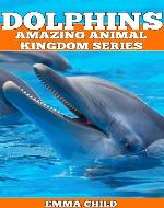 DOLPHINS: Fun Facts and Amazing Photos of Animals in Nature (Amazing Animal Kingdom Series) - Book Cover