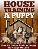 House Training A Puppy: How To House Train A Puppy In 7 Days Or Less (House Training Puppies, Crate Training, Potty Training) - Book Cover