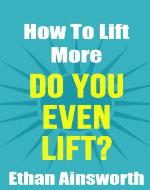 Do You Even Lift? How To Lift More (Lifting, How To Lift More, Weight Training, Weight Lifting, How To Get Stronger) - Book Cover