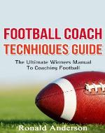 Football Coach Tecnhiques Guide: The Ultimate Winners Manual To Coaching Football (Coaching Football, Football Coaches, Football Coach Training) - Book Cover