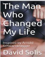 The Man Who Changed My Life: Inspired by Arnold Schwarzenegger - Book Cover