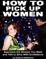 How To Pick Up Women: Approach the Women You Want and Talk to Girls With Confidence - Book Cover
