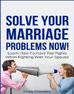 Solve Your Marriage Problems Now! Learn How To Have Fair Fights When Fighting With Your Spouse (marriage fighting, fair fighting) - Book Cover