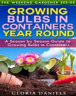 Growing Bulbs in Containers: A Season by Season Guide to Growing Bulbs in Containers (The Weekend Gardener Series) - Book Cover