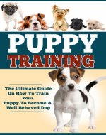 Puppy Training: The Ultimate Guide On How To Train Your Puppy To Become A Well Behaved Dog (Puppy Training And Care, Puppy Training Guide, How To Train Your Dog) - Book Cover