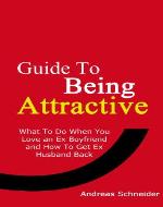 Guide To Being Attractive: What To Do When You Love an Ex Boyfriend and How To Get Ex Husband Back - Book Cover