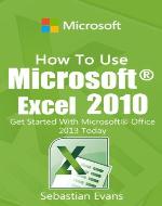 How To Use Microsoft Excel 2010: Get Started With Microsoft Excel 2010 Today (The Microsoft Office Series) - Book Cover