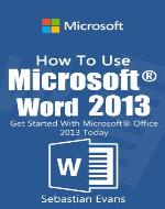 How To Use Microsoft Word 2013: Get Started With Microsoft Word 2013 Today (The Microsoft Office Series) - Book Cover