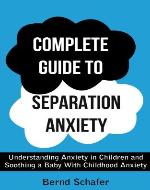 Complete Guide To separation Anxiety: Understanding Anxiety in Children and Soothing a Baby With Childhood Anxiety - Book Cover