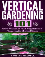 Vertical Gardening 101: Grow Masses of Fruit, Vegetables & Flowers with Minimal Space - Book Cover