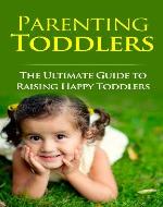 Parenting Toddlers: The Ultimate Guide to Raising Happy Toddlers - Book Cover