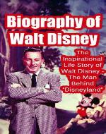Biography of Walt Disney: The Inspirational Life Story of Walt Disney - The Man Behind 